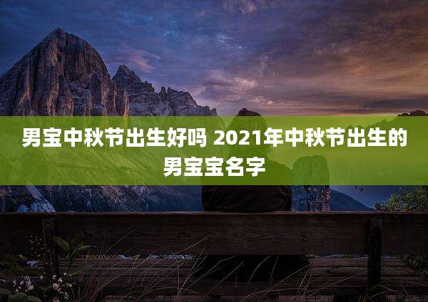 男宝中秋节出生好吗 2021年中秋节出生的男宝宝名字