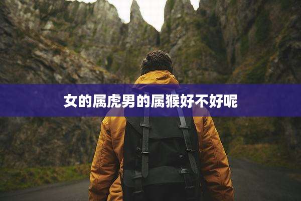 女的属虎男的属猴好不好呢