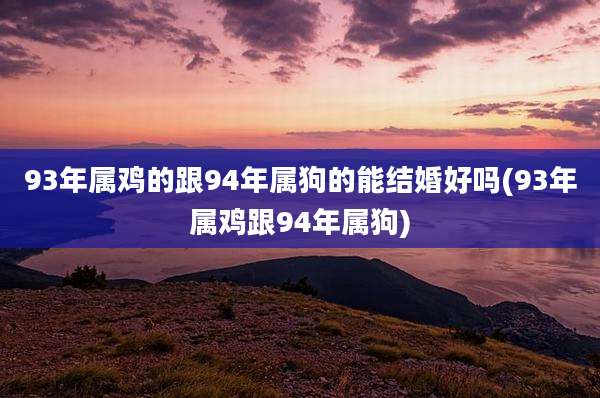 93年属鸡的跟94年属狗的能结婚好吗(93年属鸡跟94年属狗)