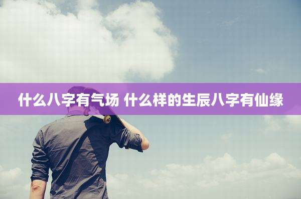 什么八字有气场 什么样的生辰八字有仙缘