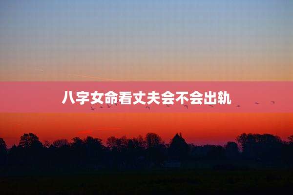 八字女命看丈夫会不会出轨