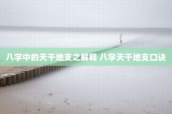 八字中的天干地支之解释 八字天干地支口诀