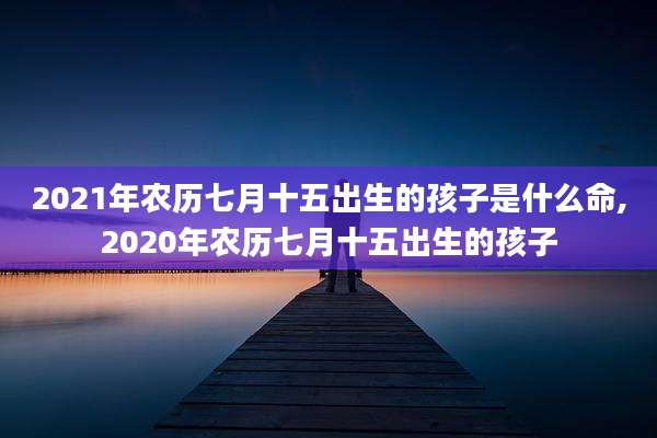 2021年农历七月十五出生的孩子是什么命,2020年农历七月十五出生的孩子