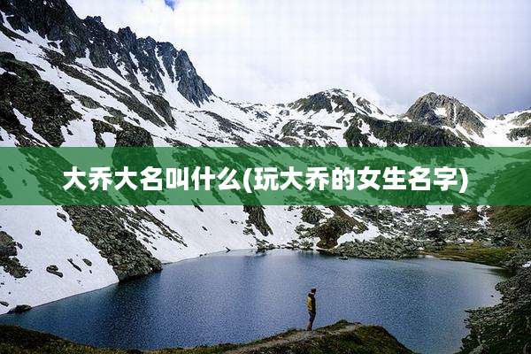 大乔大名叫什么(玩大乔的女生名字)