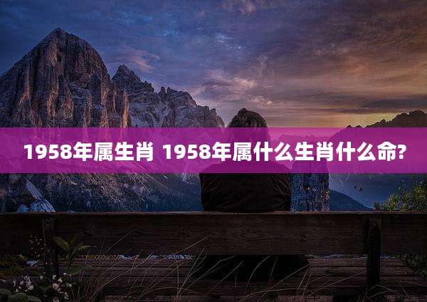 1958年属生肖 1958年属什么生肖什么命?