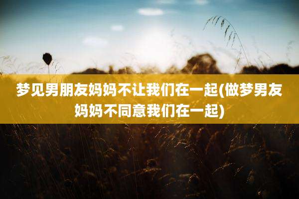梦见男朋友妈妈不让我们在一起(做梦男友妈妈不同意我们在一起)
