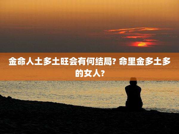 金命人土多土旺会有何结局? 命里金多土多的女人?