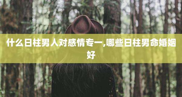 什么日柱男人对感情专一,哪些日柱男命婚姻好