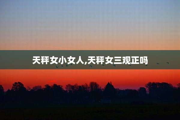 天秤女小女人,天秤女三观正吗