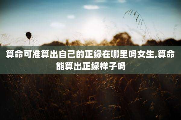 算命可准算出自己的正缘在哪里吗女生,算命能算出正缘样子吗