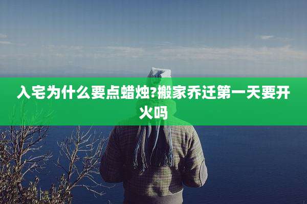入宅为什么要点蜡烛?搬家乔迁第一天要开火吗