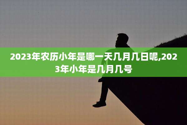2023年农历小年是哪一天几月几日呢,2023年小年是几月几号