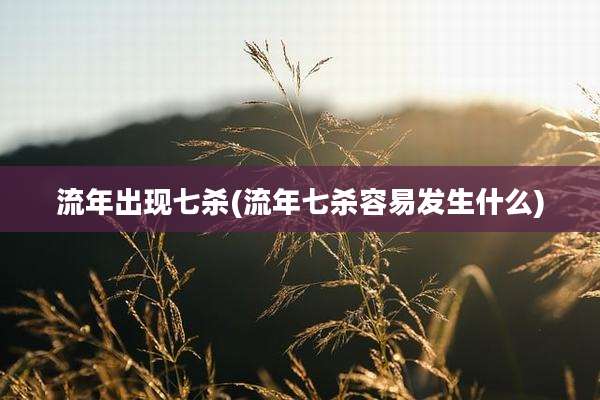 流年出现七杀(流年七杀容易发生什么)