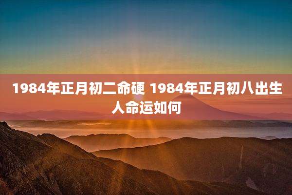 1984年正月初二命硬 1984年正月初八出生人命运如何