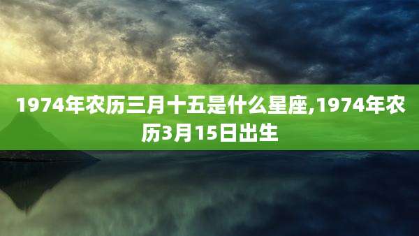 1974年农历三月十五是什么星座,1974年农历3月15日出生