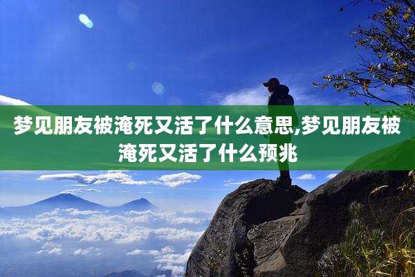 梦见朋友被淹死又活了什么意思,梦见朋友被淹死又活了什么预兆