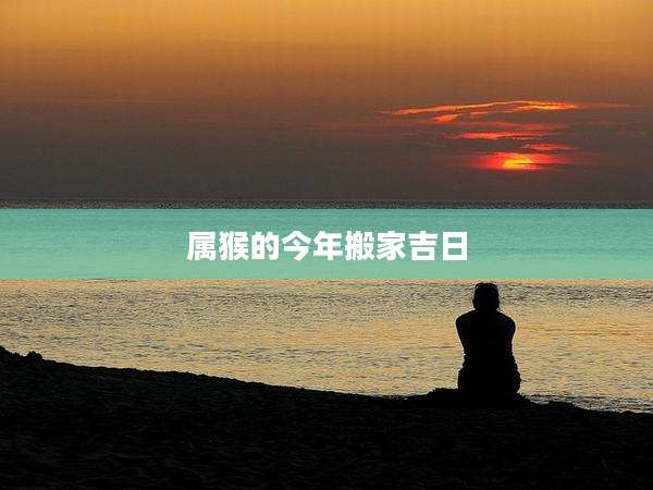 属猴的今年搬家吉日