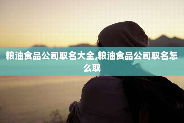 粮油食品公司取名大全,粮油食品公司取名怎么取