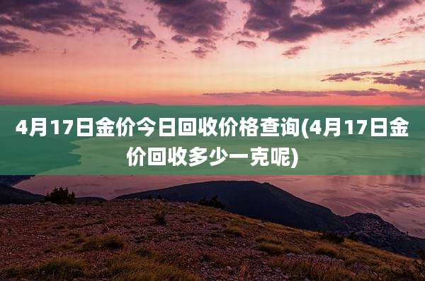 4月17日金价今日回收价格查询(4月17日金价回收多少一克呢)