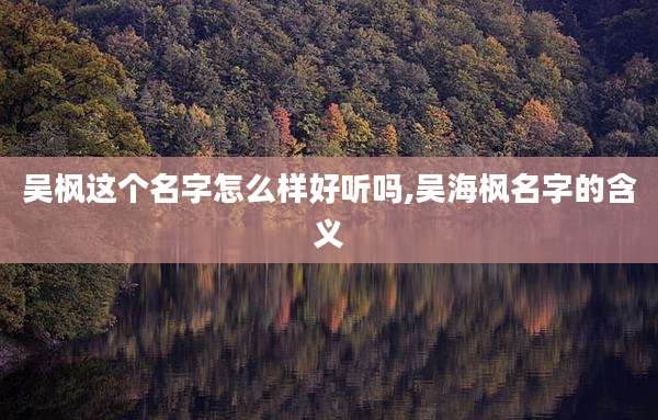 吴枫这个名字怎么样好听吗,吴海枫名字的含义