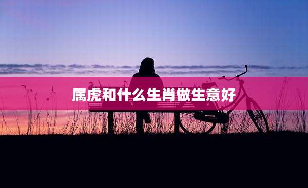 属虎和什么生肖做生意好