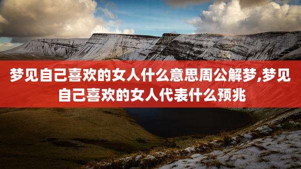 梦见自己喜欢的女人什么意思周公解梦,梦见自己喜欢的女人代表什么预兆