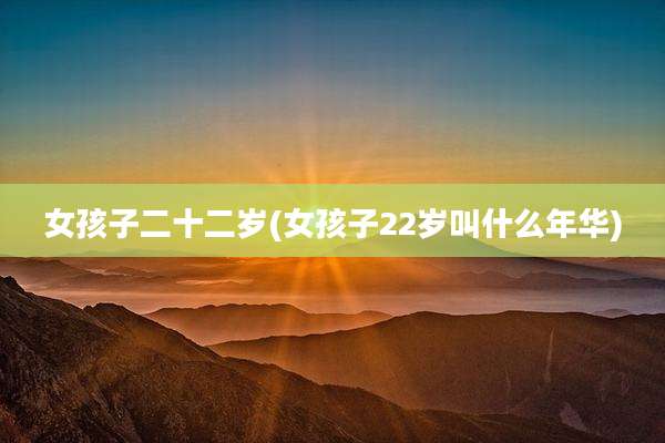 女孩子二十二岁(女孩子22岁叫什么年华)