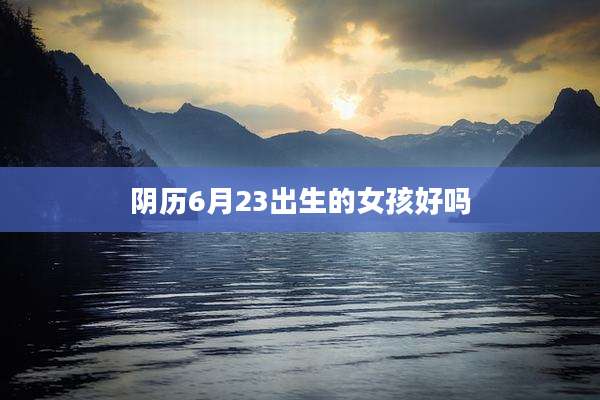 阴历6月23出生的女孩好吗