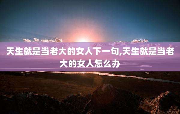 天生就是当老大的女人下一句,天生就是当老大的女人怎么办