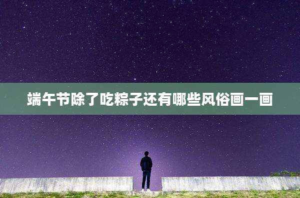 端午节除了吃粽子还有哪些风俗画一画