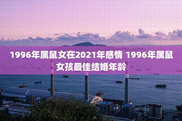 1996年属鼠女在2021年感情 1996年属鼠女孩最佳结婚年龄