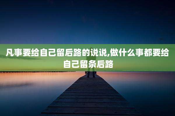 凡事要给自己留后路的说说,做什么事都要给自己留条后路