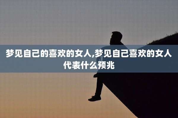 梦见自己的喜欢的女人,梦见自己喜欢的女人代表什么预兆