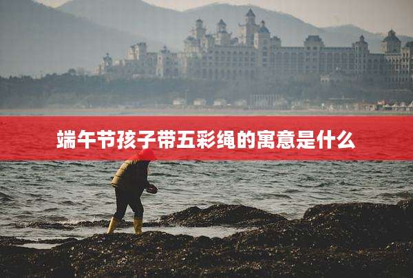 端午节孩子带五彩绳的寓意是什么