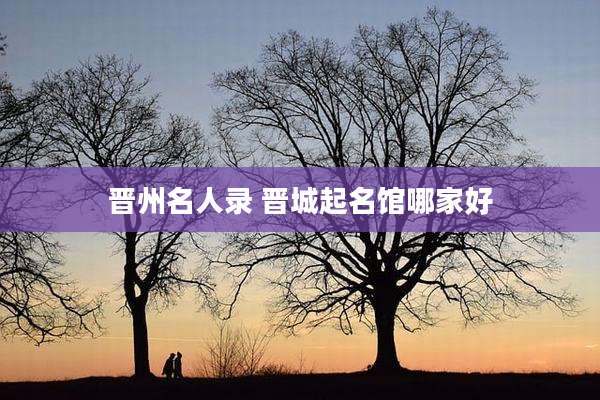 晋州名人录 晋城起名馆哪家好