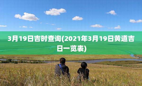 3月19日吉时查询(2021年3月19日黄道吉日一览表)