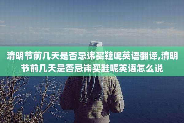 清明节前几天是否忌讳买鞋呢英语翻译,清明节前几天是否忌讳买鞋呢英语怎么说