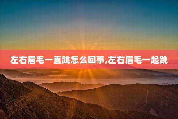 左右眉毛一直跳怎么回事,左右眉毛一起跳