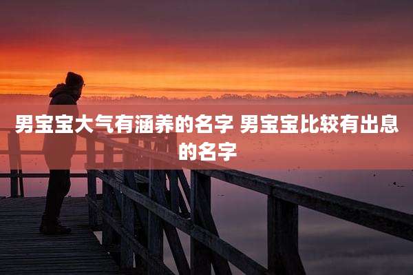 男宝宝大气有涵养的名字 男宝宝比较有出息的名字