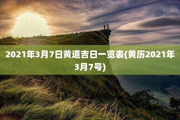 2021年3月7日黄道吉日一览表(黄历2021年3月7号)