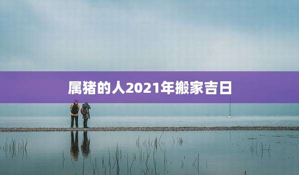 属猪的人2021年搬家吉日