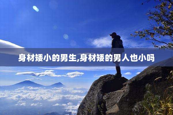身材矮小的男生,身材矮的男人也小吗