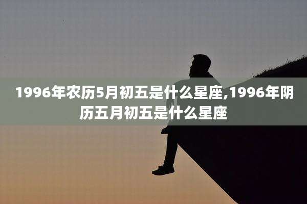 1996年农历5月初五是什么星座,1996年阴历五月初五是什么星座