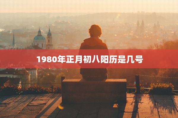 1980年正月初八阳历是几号