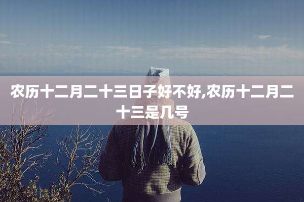 农历十二月二十三日子好不好,农历十二月二十三是几号
