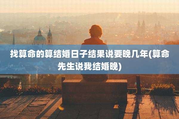 找算命的算结婚日子结果说要晚几年(算命先生说我结婚晚)