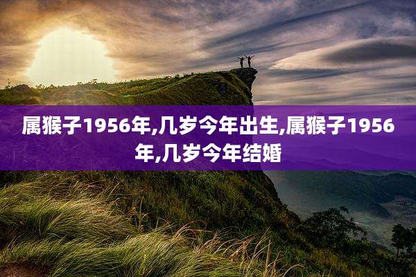 属猴子1956年,几岁今年出生,属猴子1956年,几岁今年结婚