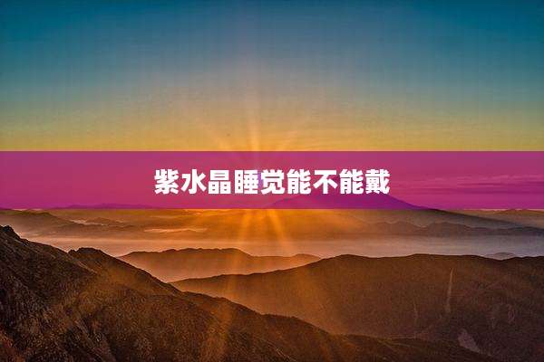 紫水晶睡觉能不能戴