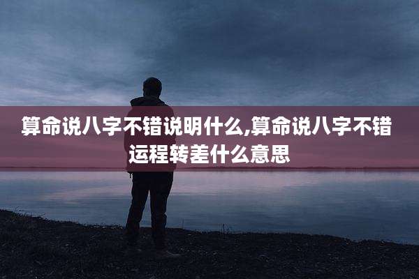 算命说八字不错说明什么,算命说八字不错 运程转差什么意思