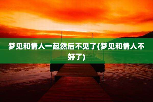 梦见和情人一起然后不见了(梦见和情人不好了)